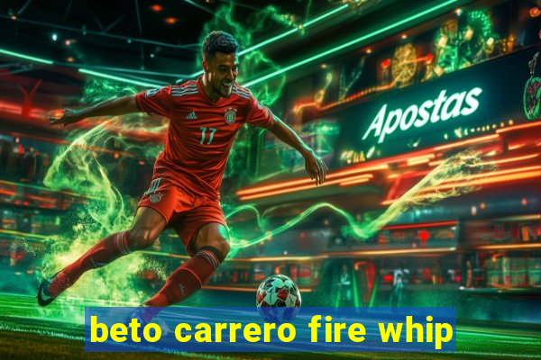 beto carrero fire whip